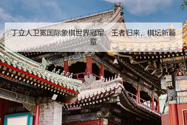 丁立人卫冕国际象棋世界冠军：王者归来，棋坛新篇章