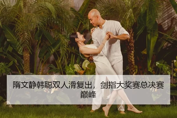 隋文静韩聪双人滑复出，剑指大奖赛总决赛巅峰