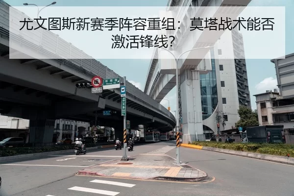 尤文图斯新赛季阵容重组：莫塔战术能否激活锋线？
