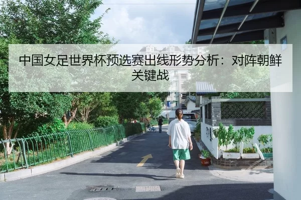 中国女足世界杯预选赛出线形势分析：对阵朝鲜关键战