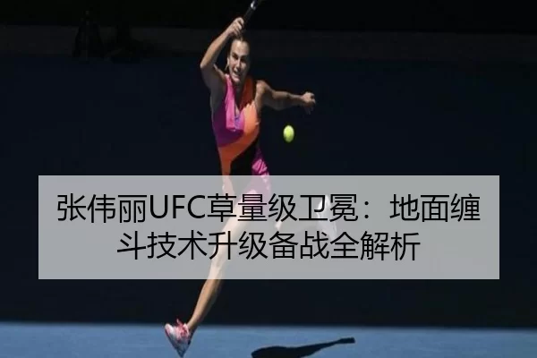 张伟丽UFC草量级卫冕：地面缠斗技术升级备战全解析
