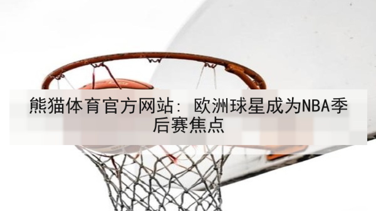 熊猫体育官方网站: 欧洲球星成为NBA季后赛焦点 熊猫体育官方网站: 欧洲球星成为NBA季后赛焦点