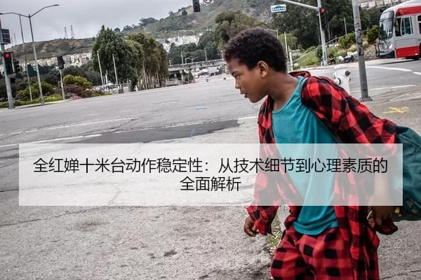 全红婵十米台动作稳定性：从技术细节到心理素质的全面解析