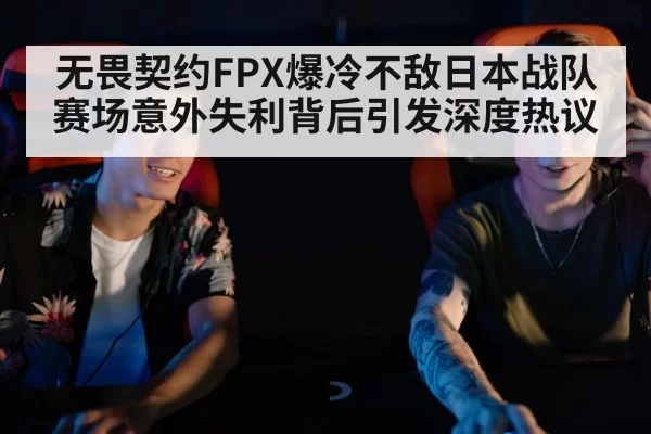 无畏契约FPX爆冷不敌日本战队赛场意外失利背后引发深度热议