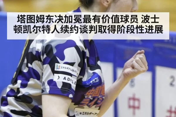塔图姆东决加冕最有价值球员 波士顿凯尔特人续约谈判取得阶段性进展