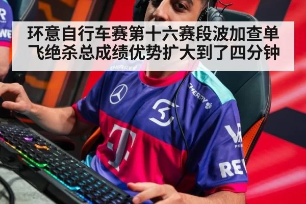 环意自行车赛第十六赛段波加查单飞绝杀总成绩优势扩大到了四分钟