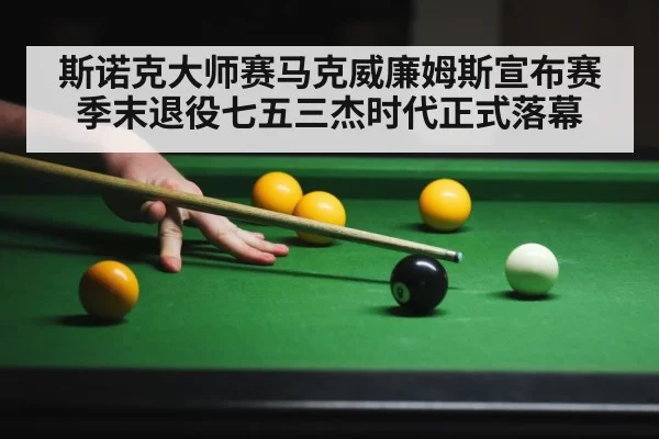 斯诺克大师赛马克威廉姆斯宣布赛季末退役七五三杰时代正式落幕