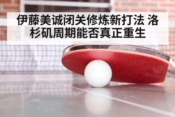 伊藤美诚闭关修炼新打法 洛杉矶周期能否真正重生
