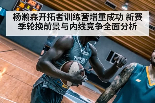 杨瀚森开拓者训练营增重成功 新赛季轮换前景与内线竞争全面分析