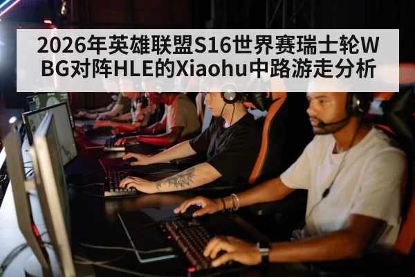 2026年英雄联盟S16世界赛瑞士轮WBG对阵HLE的Xiaohu中路游走分析