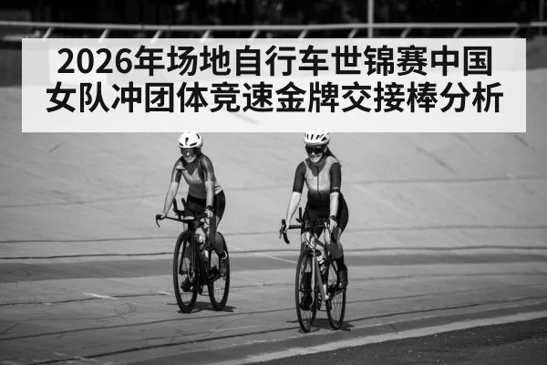 2026年场地自行车世锦赛中国女队冲团体竞速金牌交接棒分析